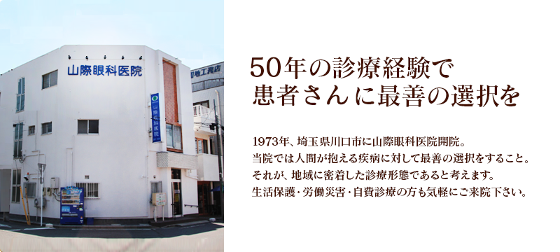 1973年、埼玉県川口市に山際眼科医院開院。当院では人間が抱える疾病に対して最善の選択をすること。それが、地域に密着した診療形態であると考えます。生活保護・労働災害・自費診療の方も気軽にご来院下さい。